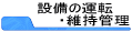 �ݔ��̉^�]�E�ێ��Ǘ�